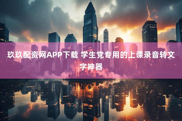 玖玖配资网APP下载 学生党专用的上课录音转文字神器