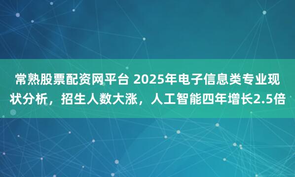 常熟股票配资网平台 2025年电子信息类专业现状分析，招生人数大涨，人工智能四年增长2.5倍
