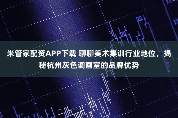 米管家配资APP下载 聊聊美术集训行业地位，揭秘杭州灰色调画室的品牌优势