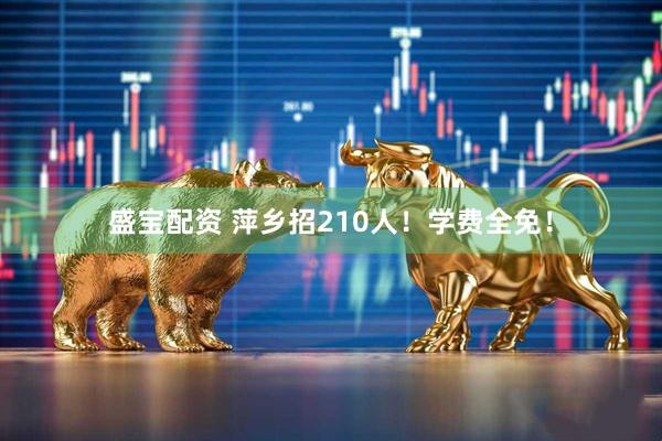 盛宝配资 萍乡招210人！学费全免！