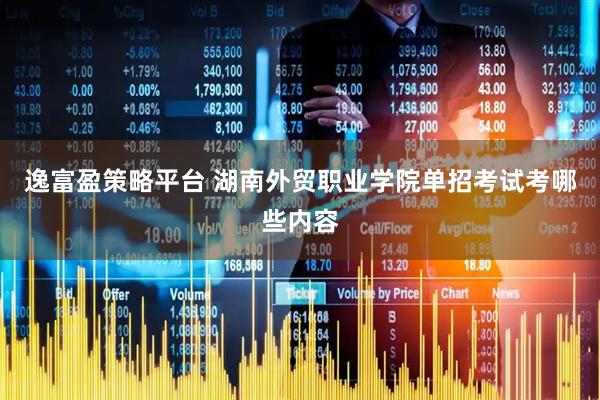 逸富盈策略平台 湖南外贸职业学院单招考试考哪些内容