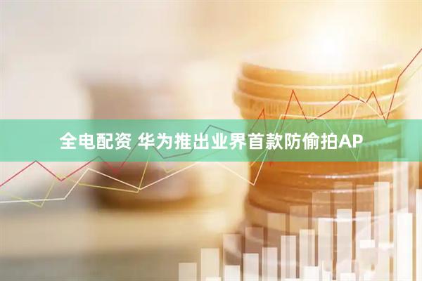 全电配资 华为推出业界首款防偷拍AP