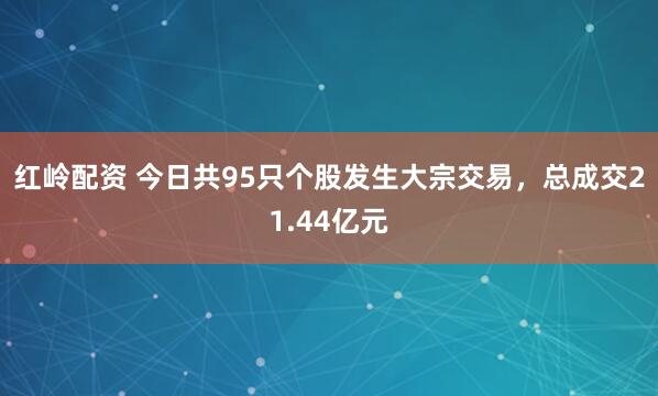 红岭配资 今日共95只个股发生大宗交易，总成交21.44亿元