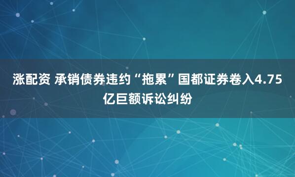 涨配资 承销债券违约“拖累”国都证券卷入4.75亿巨额诉讼纠纷