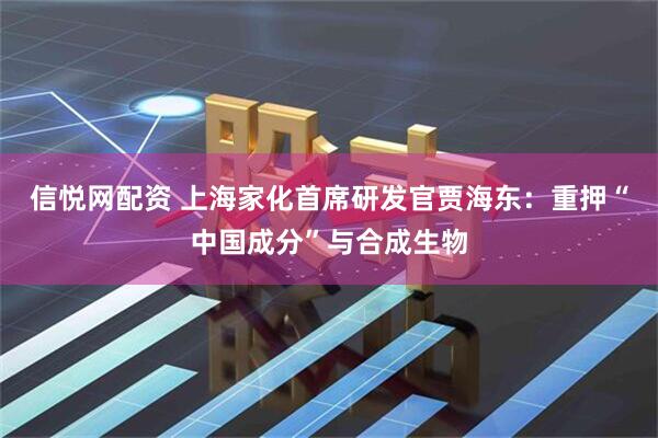 信悦网配资 上海家化首席研发官贾海东：重押“中国成分”与合成生物