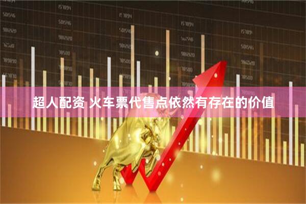 超人配资 火车票代售点依然有存在的价值