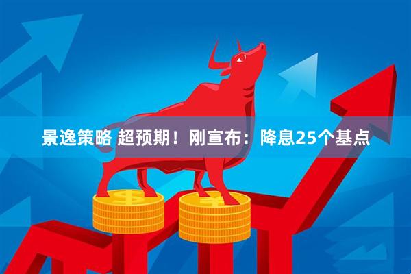 景逸策略 超预期！刚宣布：降息25个基点