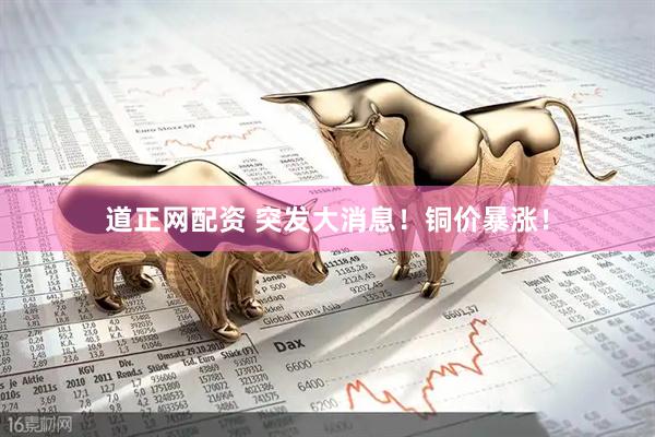 道正网配资 突发大消息！铜价暴涨！