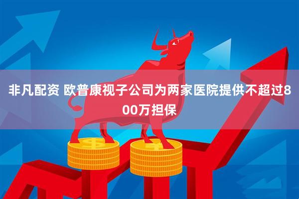 非凡配资 欧普康视子公司为两家医院提供不超过800万担保