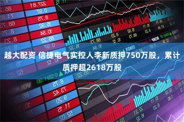 越大配资 信捷电气实控人李新质押750万股，累计质押超2618万股