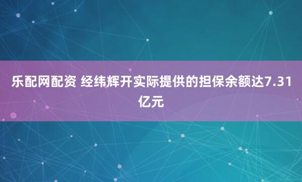乐配网配资 经纬辉开实际提供的担保余额达7.31亿元