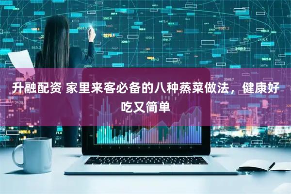 升融配资 家里来客必备的八种蒸菜做法，健康好吃又简单