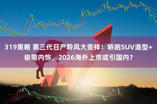 319策略 第三代日产聆风大变样！轿跑SUV造型+极简内饰，2026海外上市或引国内？