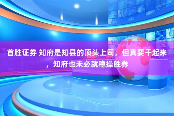 首胜证券 知府是知县的顶头上司，但真要干起来，知府也未必就稳操胜券