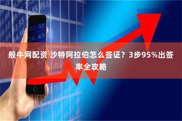 般牛网配资 沙特阿拉伯怎么签证？3步95%出签率全攻略