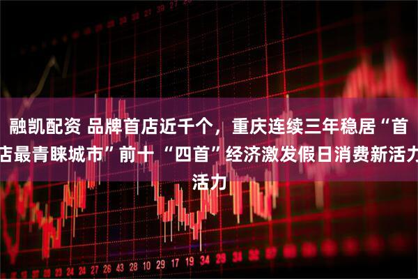 融凯配资 品牌首店近千个，重庆连续三年稳居“首店最青睐城市”前十 “四首”经济激发假日消费新活力