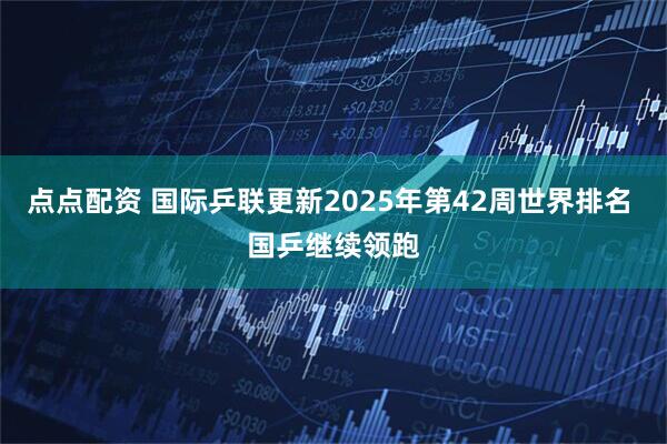 点点配资 国际乒联更新2025年第42周世界排名 国乒继续领跑