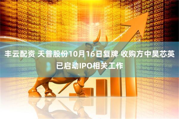 丰云配资 天普股份10月16日复牌 收购方中昊芯英已启动IPO相关工作