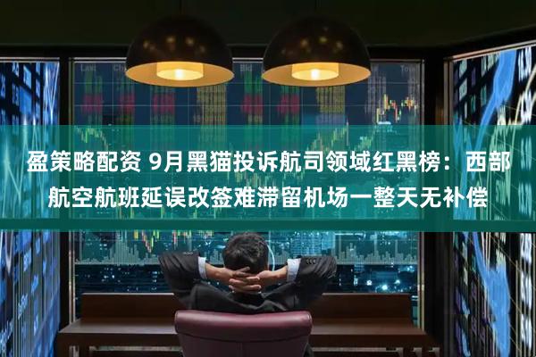 盈策略配资 9月黑猫投诉航司领域红黑榜：西部航空航班延误改签难滞留机场一整天无补偿