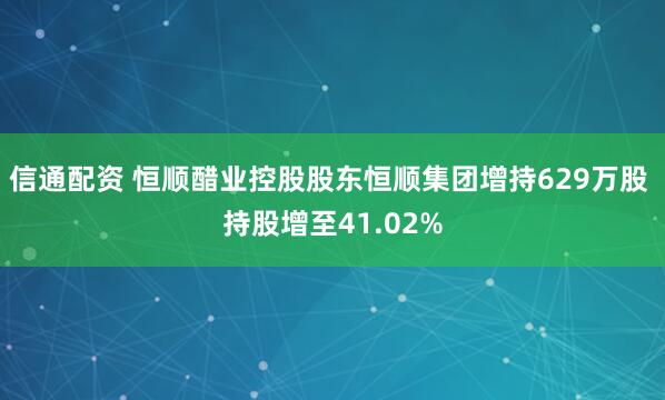 信通配资 恒顺醋业控股股东恒顺集团增持629万股 持股增至41.02%