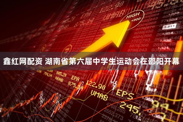 鑫红网配资 湖南省第六届中学生运动会在邵阳开幕