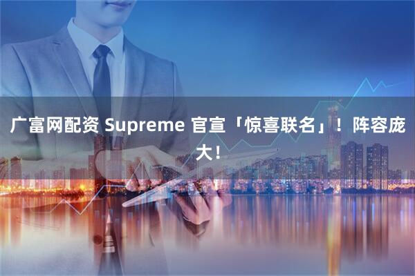 广富网配资 Supreme 官宣「惊喜联名」！阵容庞大！