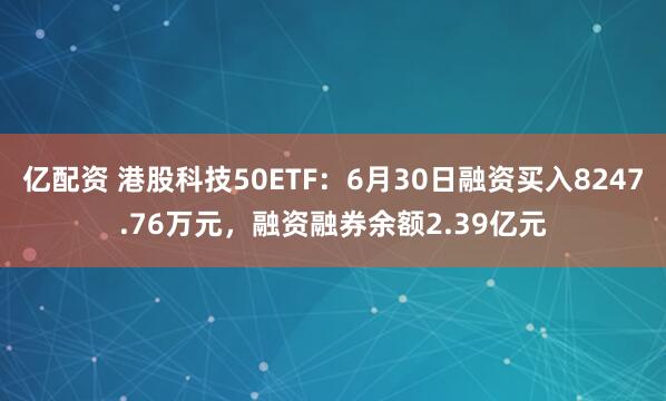 亿配资 港股科技50ETF：6月30日融资买入8247.76万元，融资融券余额2.39亿元