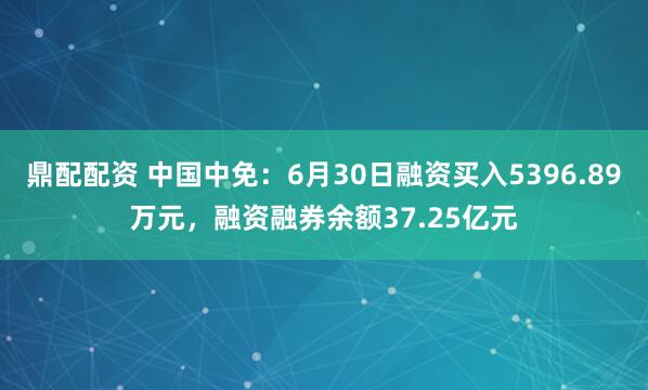 鼎配配资 中国中免：6月30日融资买入5396.89万元，融资融券余额37.25亿元