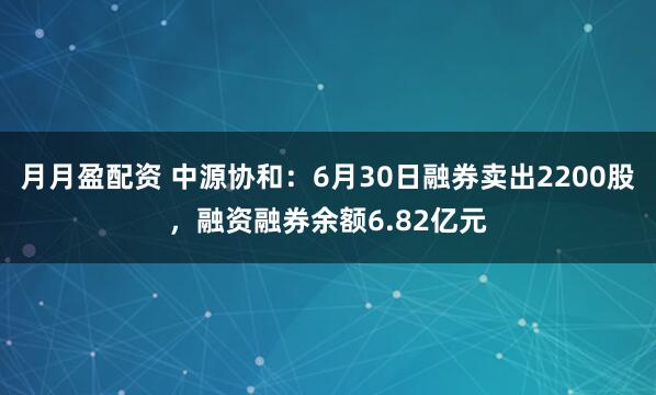 月月盈配资 中源协和：6月30日融券卖出2200股，融资融券余额6.82亿元