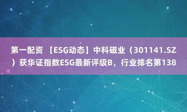 第一配资 【ESG动态】中科磁业（301141.SZ）获华证指数ESG最新评级B，行业排名第138