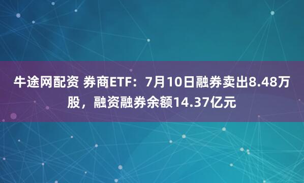 牛途网配资 券商ETF：7月10日融券卖出8.48万股，融资融券余额14.37亿元