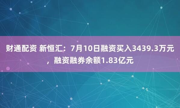 财通配资 新恒汇：7月10日融资买入3439.3万元，融资融券余额1.83亿元