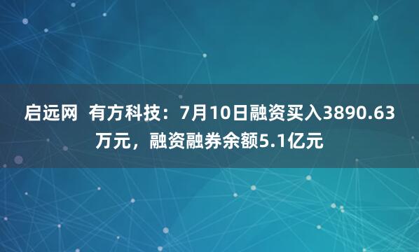 启远网  有方科技：7月10日融资买入3890.63万元，融资融券余额5.1亿元