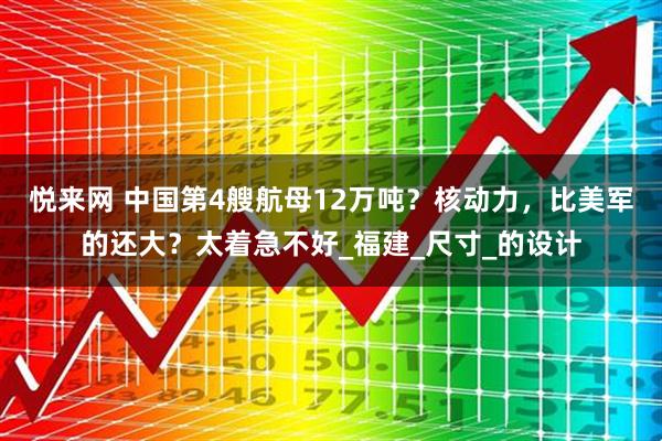 悦来网 中国第4艘航母12万吨？核动力，比美军的还大？太着急不好_福建_尺寸_的设计